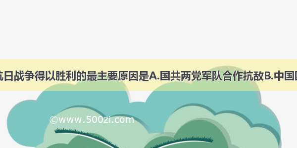 单选题中国抗日战争得以胜利的最主要原因是A.国共两党军队合作抗敌B.中国国大物博地广