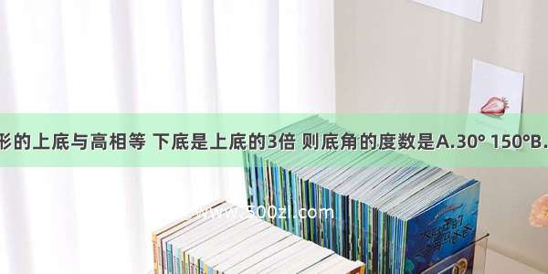 等腰梯形的上底与高相等 下底是上底的3倍 则底角的度数是A.30° 150°B.45° 135