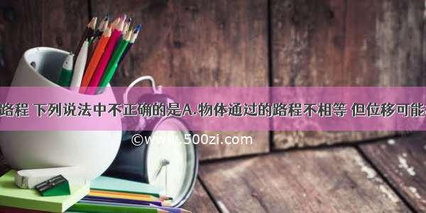 关于位移和路程 下列说法中不正确的是A.物体通过的路程不相等 但位移可能相等B.物体