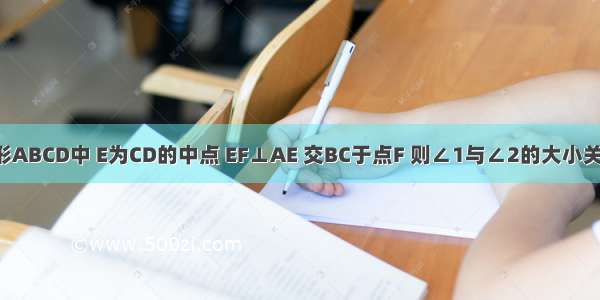 如图 正方形ABCD中 E为CD的中点 EF⊥AE 交BC于点F 则∠1与∠2的大小关系为A.∠1