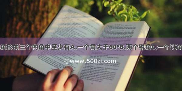 任何一个三角形的三个内角中至少有A.一个角大于60°B.两个锐角C.一个钝角D.一个直角