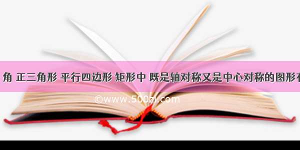 段 圆 角 正三角形 平行四边形 矩形中 既是轴对称又是中心对称的图形有A.3