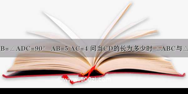 如图 ∠ACB=∠ADC=90° AB=5 AC=4 问当CD的长为多少时 △ABC与△ACD相似？