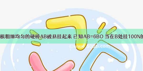 如图所示 一根粗细均匀的硬棒AB被悬挂起来 已知AB=6BO 当在B处挂100N的重物时 杠