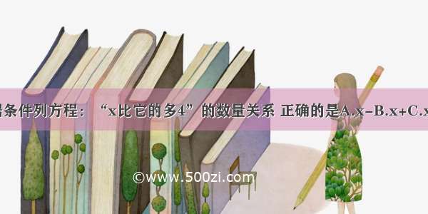 根据条件列方程：“x比它的多4”的数量关系 正确的是A.x-B.x+C.x-D.