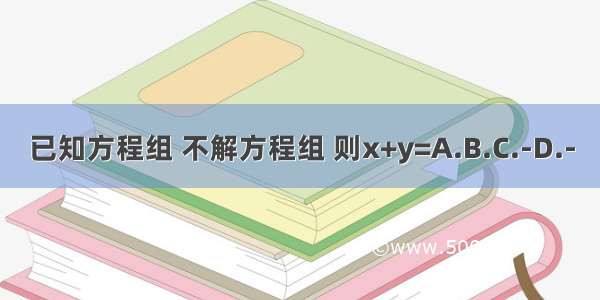 已知方程组 不解方程组 则x+y=A.B.C.-D.-