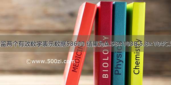 用科学记数法并且保留两个有效数字表示数据58600 结果为A.58×103B.5.8×104C.5.9×104D.6.0×104