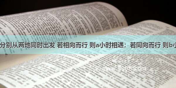 甲 乙两人分别从两地同时出发 若相向而行 则a小时相遇；若同向而行 则b小时后甲追