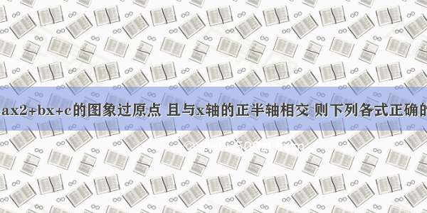 二次函数y=ax2+bx+c的图象过原点 且与x轴的正半轴相交 则下列各式正确的A.a＞0 b＜