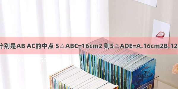 已知：△ABC中 D E分别是AB AC的中点 S△ABC=16cm2 则S△ADE=A.16cm2B.12cm2C.8cm2D.4cm2