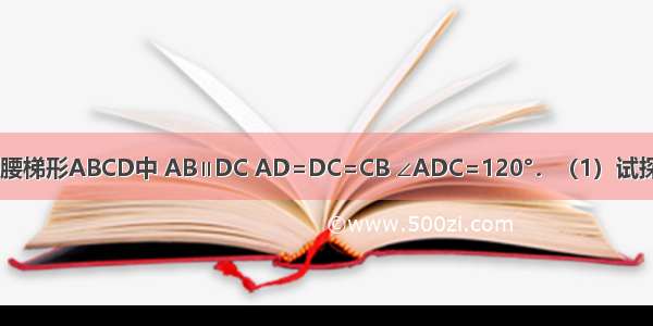 如图所示：在等腰梯形ABCD中 AB∥DC AD=DC=CB ∠ADC=120°．（1）试探讨线段AC与BC