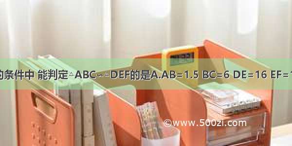 在下列所给的条件中 能判定△ABC∽△DEF的是A.AB=1.5 BC=6 DE=16 EF=12 ∠A=∠DB