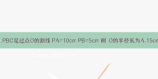 已知PA是⊙O的切线 A为切点 PBC是过点O的割线 PA=10cm PB=5cm 则⊙O的半径长为A.15cmB.10cmC.7.5cmD.5cm