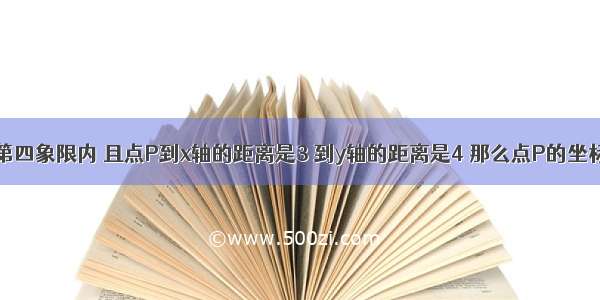 已知点P在第四象限内 且点P到x轴的距离是3 到y轴的距离是4 那么点P的坐标是A.（-4