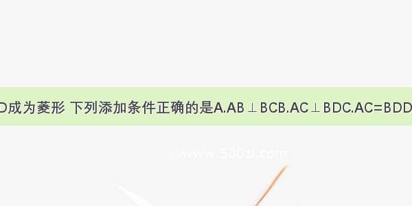 如图 要使?ABCD成为菱形 下列添加条件正确的是A.AB⊥BCB.AC⊥BDC.AC=BDD.∠ABC=∠CDA