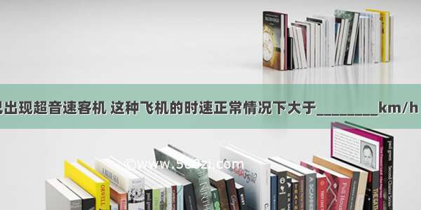 洲际航班中巳出现超音速客机 这种飞机的时速正常情况下大于________km/h（声音在空气