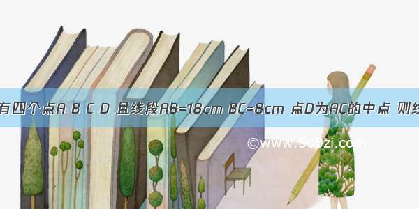 一条直线上有四个点A B C D 且线段AB=18cm BC=8cm 点D为AC的中点 则线段AD的长