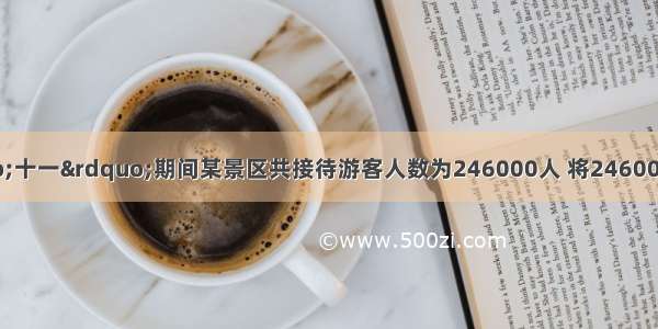 据统计 去年“十一”期间某景区共接待游客人数为246000人 将246000用科学记数法表示