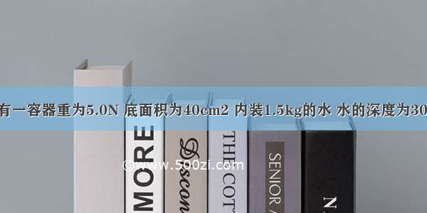 如图所示 有一容器重为5.0N 底面积为40cm2 内装1.5kg的水 水的深度为30cm 容器置