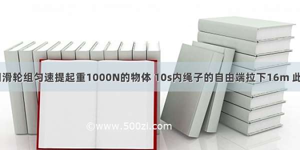 如图所示 用滑轮组匀速提起重1000N的物体 10s内绳子的自由端拉下16m 此过程所做的