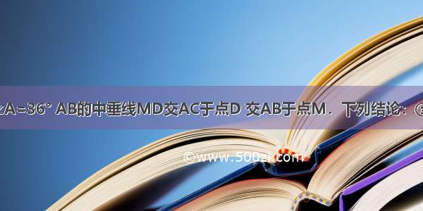 如图 AB=AC ∠A=36° AB的中垂线MD交AC于点D 交AB于点M．下列结论：①BD是∠ABC的