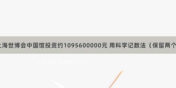 据报道 上海世博会中国馆投资约1095600000元 用科学记数法（保留两个有效数字