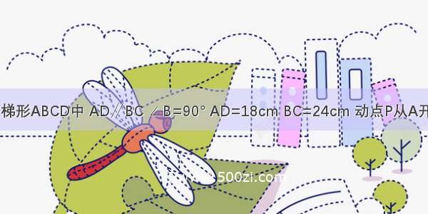 如图 在直角梯形ABCD中 AD∥BC ∠B=90° AD=18cm BC=24cm 动点P从A开始沿AD向D