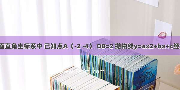 如图 在平面直角坐标系中 已知点A（-2 -4） OB=2 抛物线y=ax2+bx+c经过点A O B