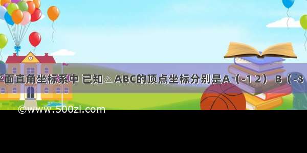 如图 在平面直角坐标系中 已知△ABC的顶点坐标分别是A（-1 2） B（-3 1） C（0