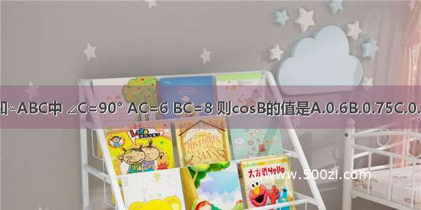 已知△ABC中 ∠C=90° AC=6 BC=8 则cosB的值是A.0.6B.0.75C.0.8D.