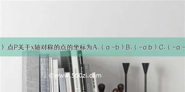 已知点P（a b） 点P关于x轴对称的点的坐标为A.（a -b）B.（-a b）C.（-a -b）D.（a b）