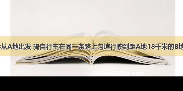 甲 乙两同学从A地出发 骑自行车在同一条路上匀速行驶到距A地18千米的B地 他们离开A