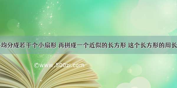 把一个圆平均分成若干个小扇形 再拼成一个近似的长方形 这个长方形的周长是24.84分