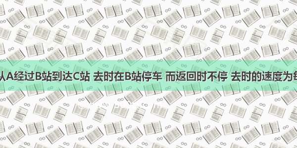 如图 电车从A经过B站到达C站 去时在B站停车 而返回时不停 去时的速度为每小时72千