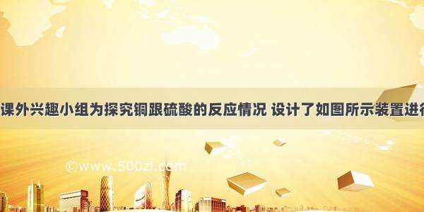 某中学高一课外兴趣小组为探究铜跟硫酸的反应情况 设计了如图所示装置进行有关实验．