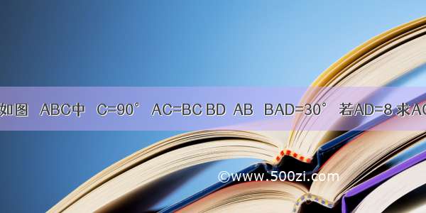 已知：如图 △ABC中 ∠C=90° AC=BC BD⊥AB ∠BAD=30° 若AD=8 求AC的长．