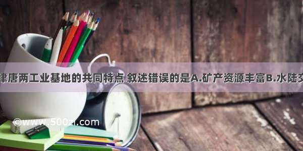 辽中南和京津唐两工业基地的共同特点 叙述错误的是A.矿产资源丰富B.水陆交通便利C.重