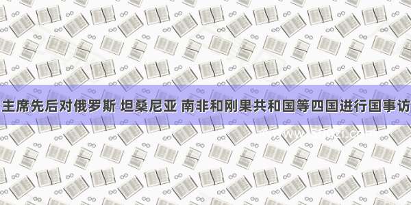 3月 习主席先后对俄罗斯 坦桑尼亚 南非和刚果共和国等四国进行国事访问．结