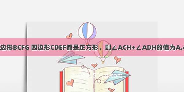 如图 四边形ABGH 四边形BCFG 四边形CDEF都是正方形．则∠ACH+∠ADH的值为A.45°B.60°C.75°D.90°