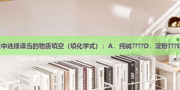 请从下列物质中选择适当的物质填空（填化学式）：A．纯碱????D．淀粉???E．小苏打???F