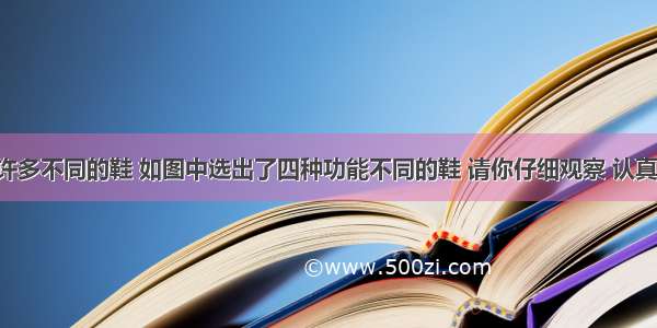 生活中有许多不同的鞋 如图中选出了四种功能不同的鞋 请你仔细观察 认真分析 回答