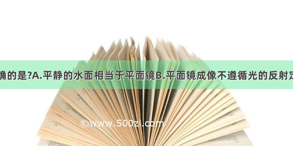 下列说法正确的是?A.平静的水面相当于平面镜B.平面镜成像不遵循光的反射定律C.在光的