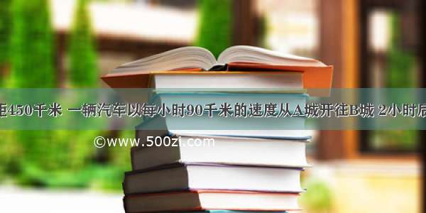 A B两城相距450千米 一辆汽车以每小时90千米的速度从A城开往B城 2小时后一辆卡车以