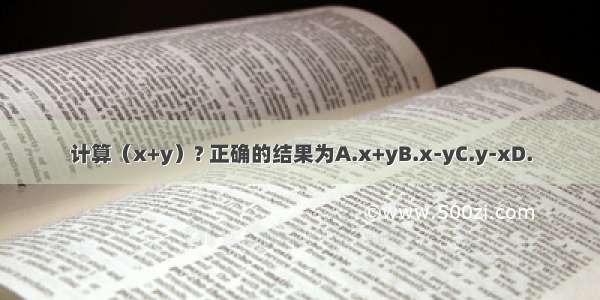 计算（x+y）? 正确的结果为A.x+yB.x-yC.y-xD.