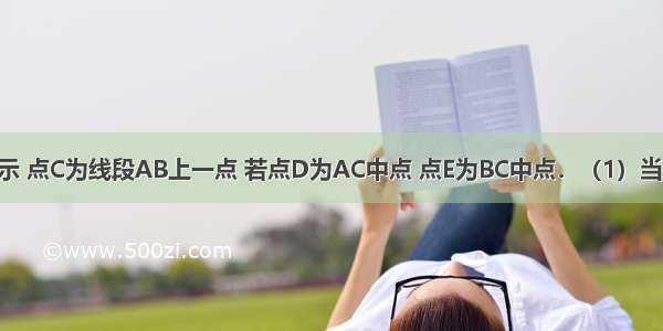 已知：如图所示 点C为线段AB上一点 若点D为AC中点 点E为BC中点．（1）当线段AB=4cm