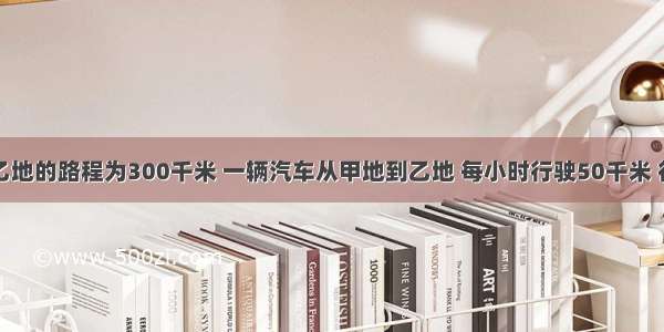 从甲地到乙地的路程为300千米 一辆汽车从甲地到乙地 每小时行驶50千米 行驶的时间