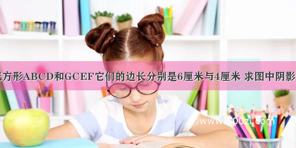 如图 两个正方形ABCD和GCEF它们的边长分别是6厘米与4厘米 求图中阴影部分的面积．