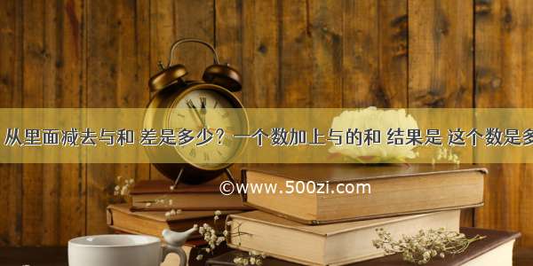 列式计算．从里面减去与和 差是多少？一个数加上与的和 结果是 这个数是多少？（用