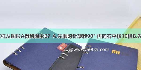 下面图中 怎样从图形A得到图形B？A.先顺时针旋转90° 再向右平移10格B.先逆时针旋转