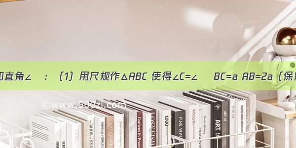 已知线段a和直角∠α：（1）用尺规作△ABC 使得∠C=∠α BC=a AB=2a（保留作图痕迹